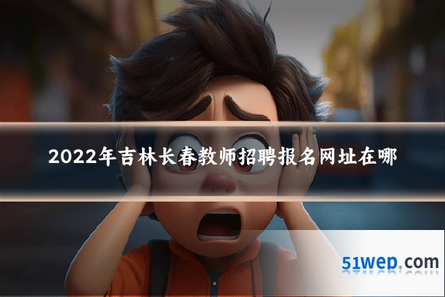 2022年吉林长春教师招聘报名网址在哪
