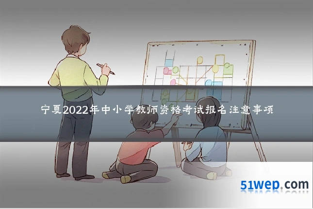 宁夏2022年中小学教师资格考试报名注意事项