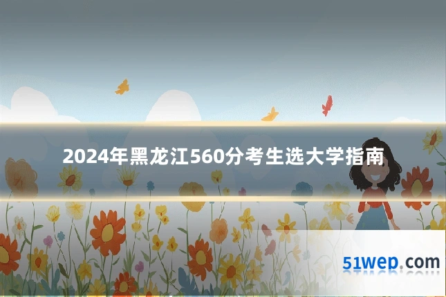 2024年黑龙江560分考生选大学指南