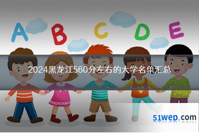 2024黑龙江560分左右的大学名单汇总