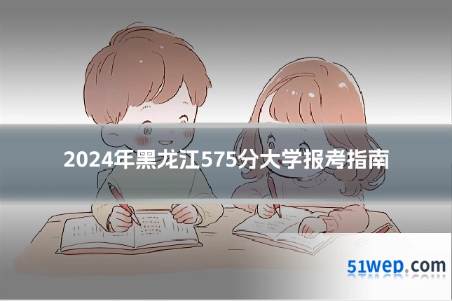 2024年黑龙江575分大学报考指南
