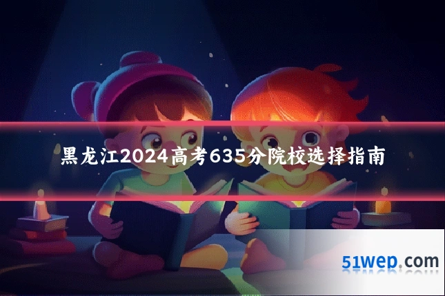 黑龙江2024高考635分院校选择指南
