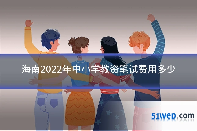 海南2022年中小学教资笔试费用多少