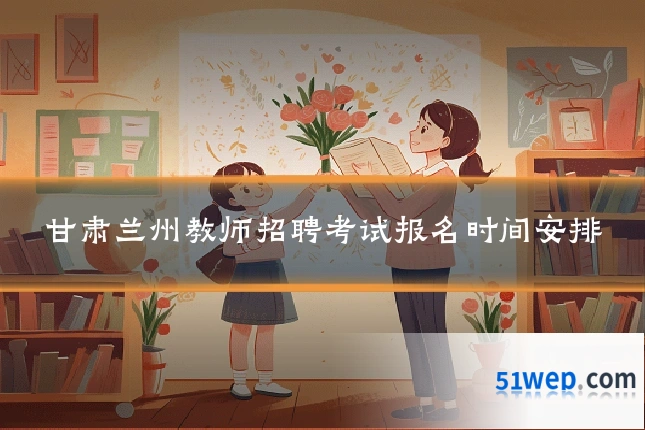 甘肃兰州教师招聘考试报名时间安排