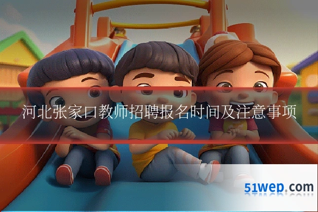 河北张家口教师招聘报名时间及注意事项