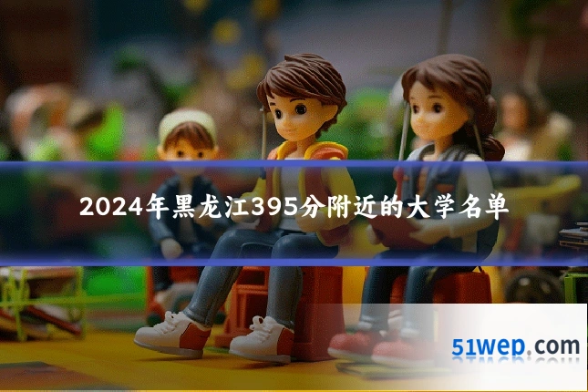 2024年黑龙江395分附近的大学名单