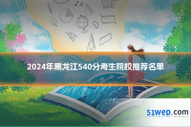 2024年黑龙江540分考生院校推荐名单