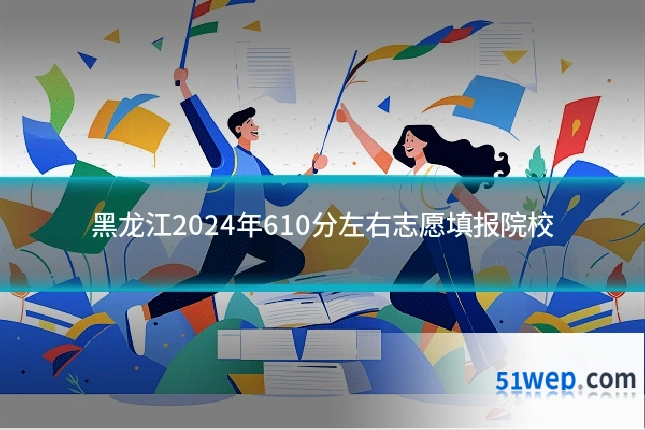 黑龙江2024年610分左右志愿填报院校