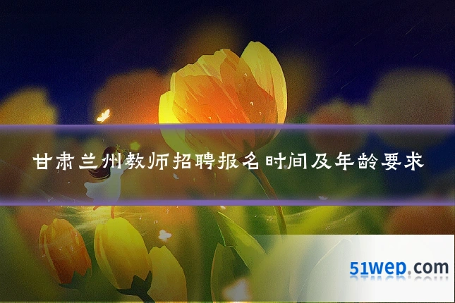 甘肃兰州教师招聘报名时间及年龄要求