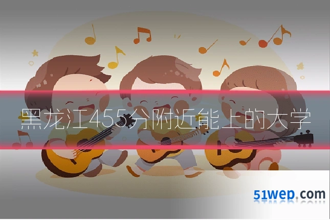 黑龙江455分附近能上的大学