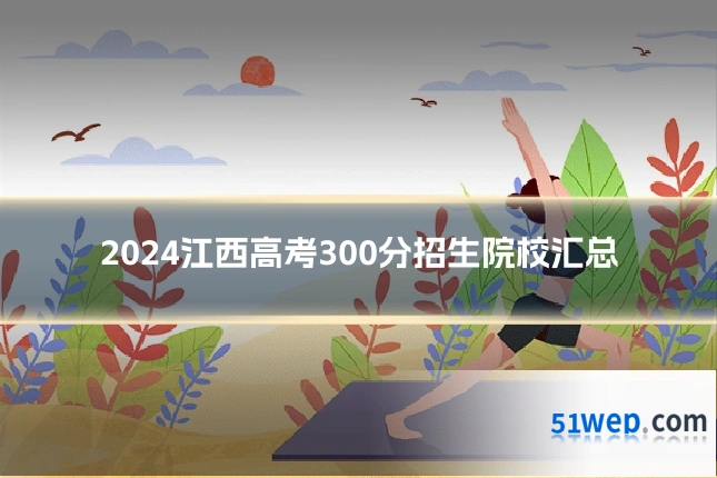 2024江西高考300分招生院校汇总