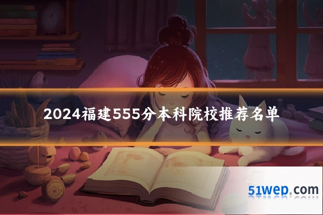2024福建555分本科院校推荐名单