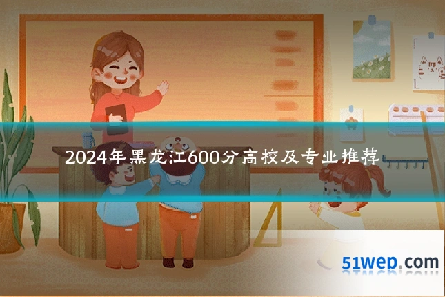 2024年黑龙江600分高校及专业推荐