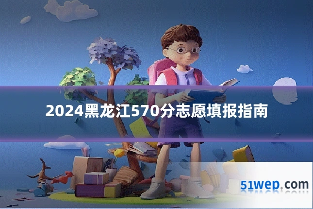 2024黑龙江570分志愿填报指南
