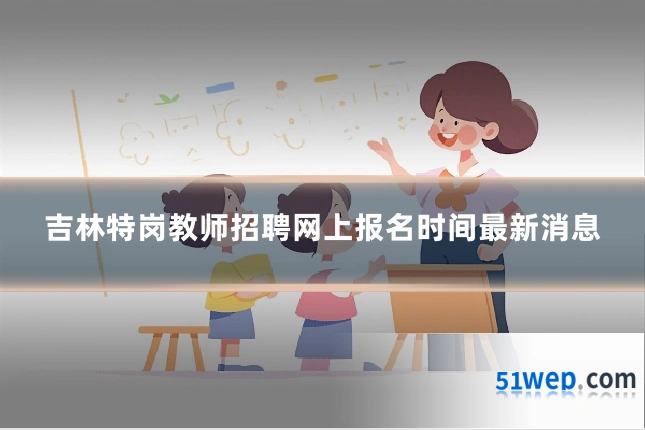 吉林特岗教师招聘网上报名时间最新消息