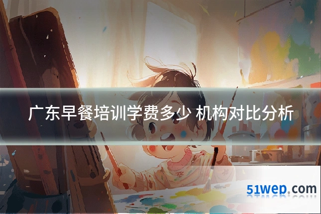 广东早餐培训学费多少 机构对比分析