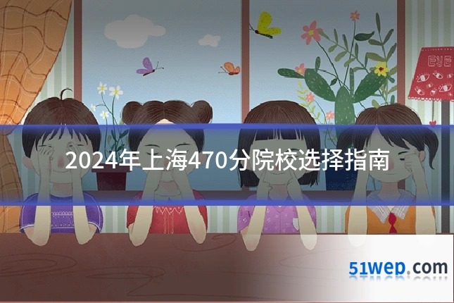 2024年上海470分院校选择指南