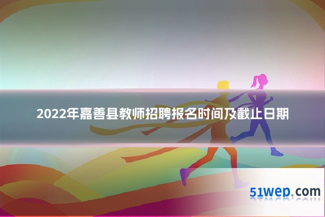 2022年嘉善县教师招聘报名时间及截止日期