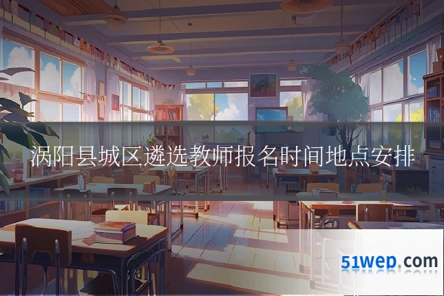 涡阳县城区遴选教师报名时间地点安排