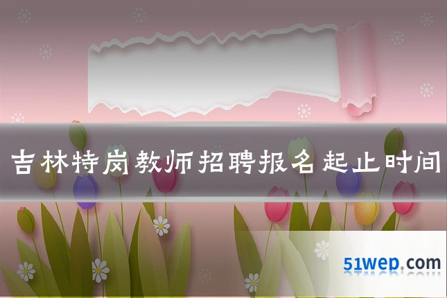 吉林特岗教师招聘报名起止时间