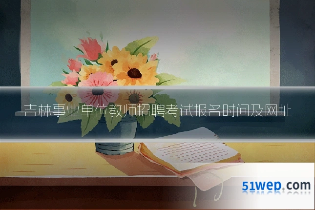 吉林事业单位教师招聘考试报名时间及网址