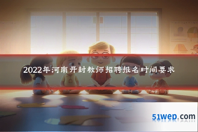 2022年河南开封教师招聘报名时间要求