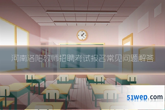 河南洛阳教师招聘考试报名常见问题解答
