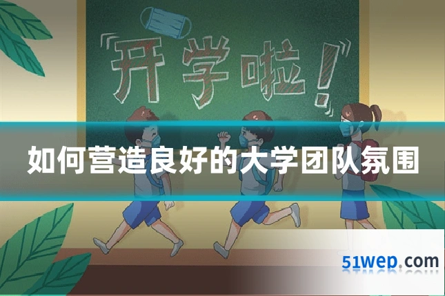 如何营造良好的大学团队氛围