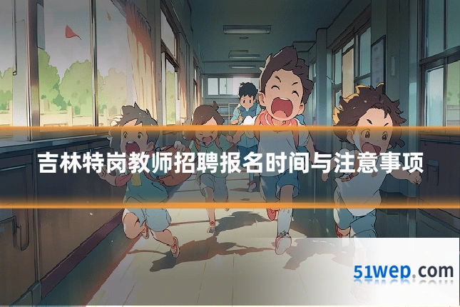 吉林特岗教师招聘报名时间与注意事项