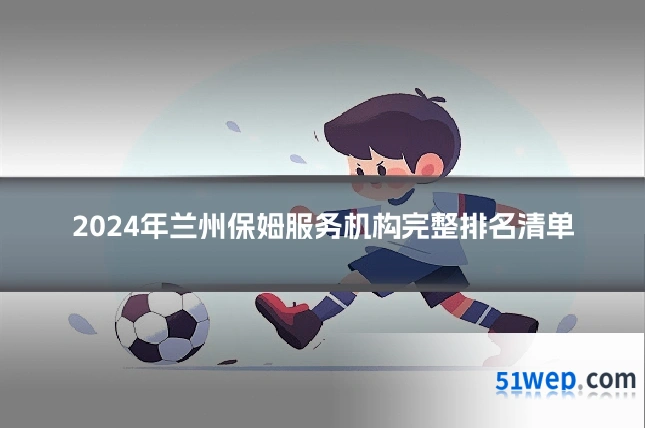 2024年兰州保姆服务机构完整排名清单