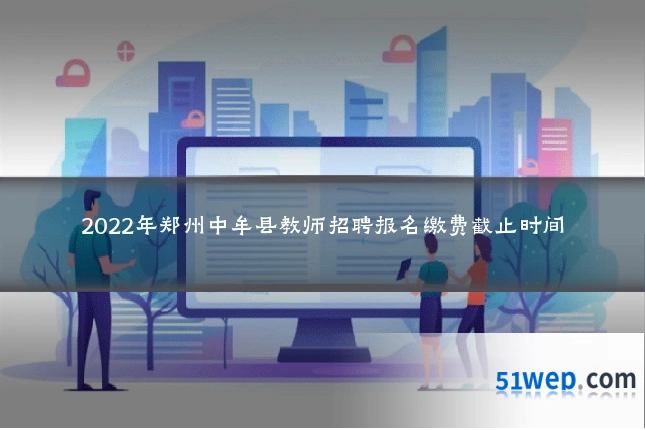 2022年郑州中牟县教师招聘报名缴费截止时间