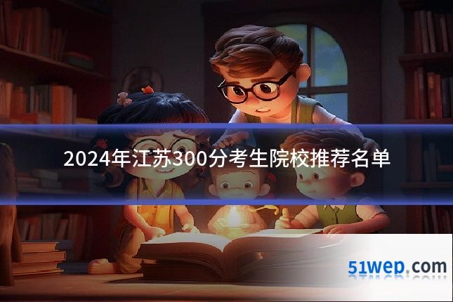 2024年江苏300分考生院校推荐名单