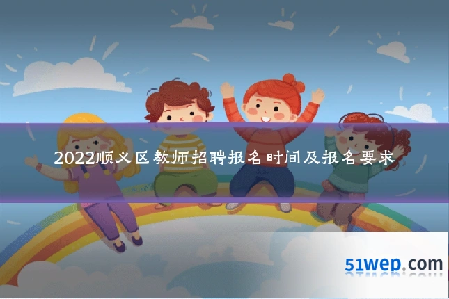 2022顺义区教师招聘报名时间及报名要求