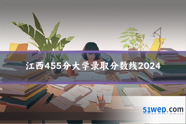 江西455分大学录取分数线2024
