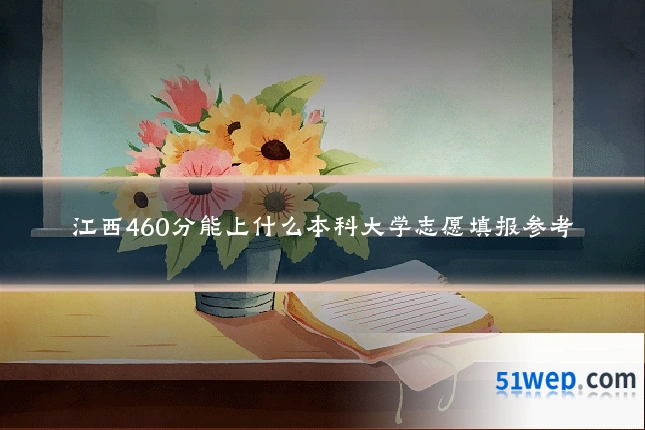 江西460分能上什么本科大学志愿填报参考