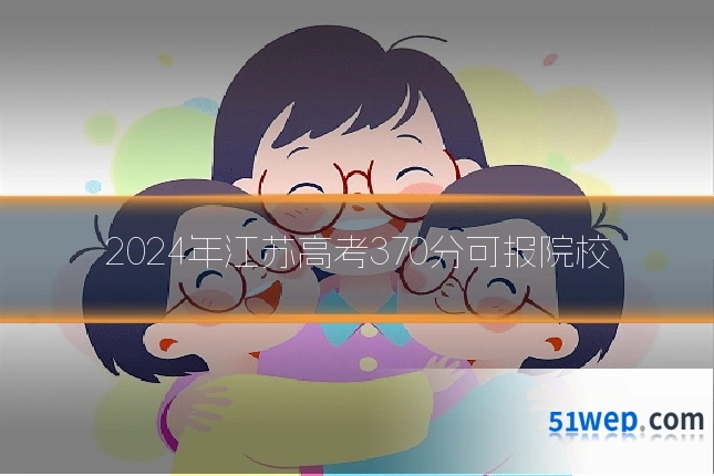 2024年江苏高考370分可报院校