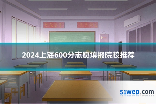 2024上海600分志愿填报院校推荐