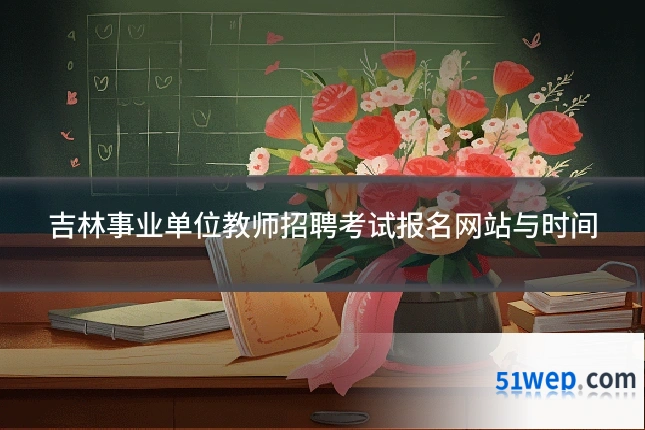吉林事业单位教师招聘考试报名网站与时间