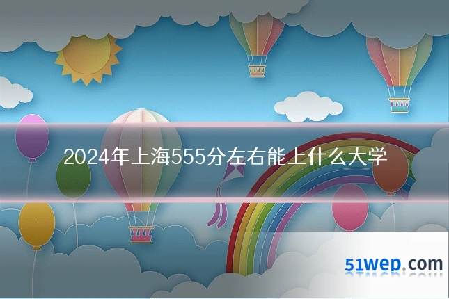 2024年上海555分左右能上什么大学