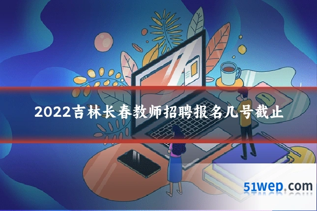 2022吉林长春教师招聘报名几号截止
