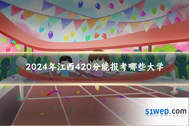 2024年江西420分能报考哪些大学