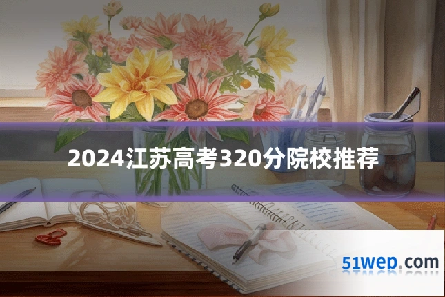 2024江苏高考320分院校推荐