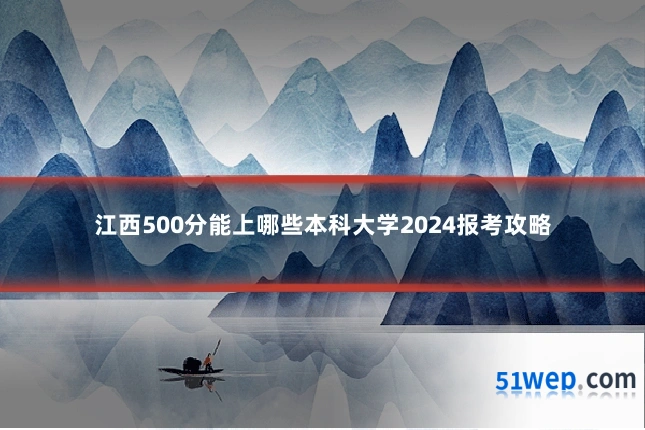 江西500分能上哪些本科大学2024报考攻略