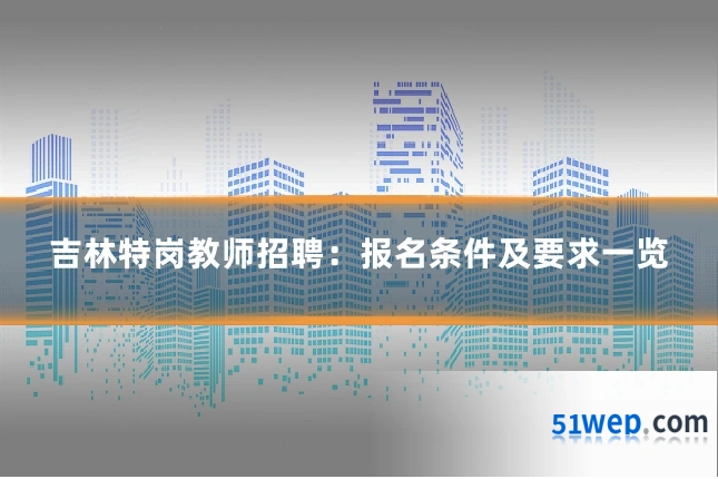 吉林特岗教师招聘:报名条件及要求一览