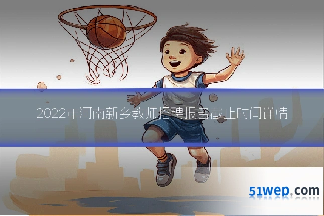 2022年河南新乡教师招聘报名截止时间详情