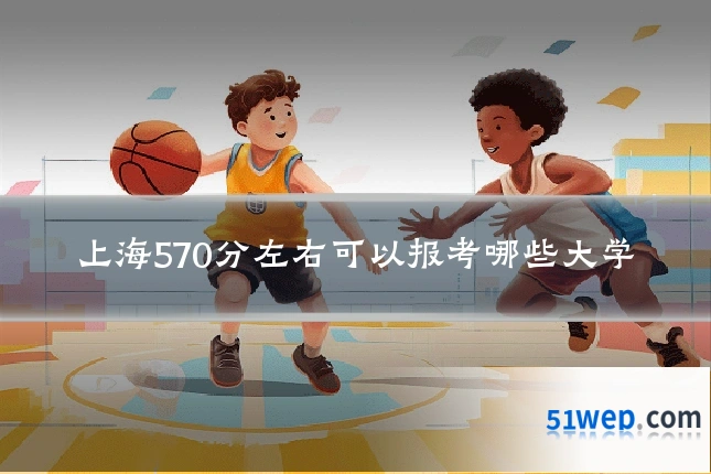 上海570分左右可以报考哪些大学