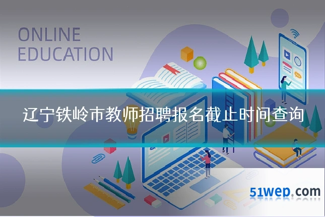 辽宁铁岭市教师招聘报名截止时间查询