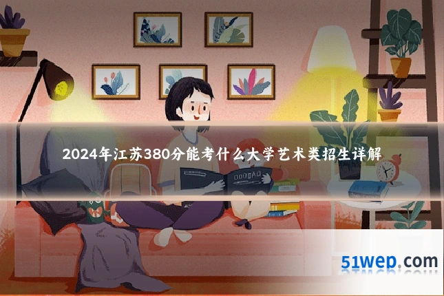 2024年江苏380分能考什么大学艺术类招生详解