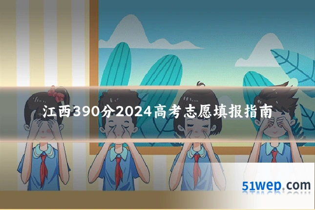 江西390分2024高考志愿填报指南