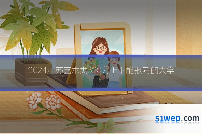 2024江苏艺术类320分上下能报考的大学